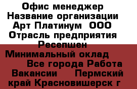 Офис-менеджер › Название организации ­ Арт Платинум, ООО › Отрасль предприятия ­ Ресепшен › Минимальный оклад ­ 15 000 - Все города Работа » Вакансии   . Пермский край,Красновишерск г.